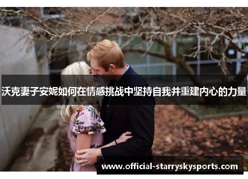 沃克妻子安妮如何在情感挑战中坚持自我并重建内心的力量