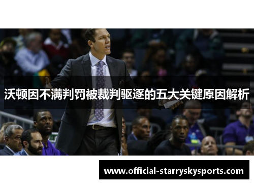 沃顿因不满判罚被裁判驱逐的五大关键原因解析