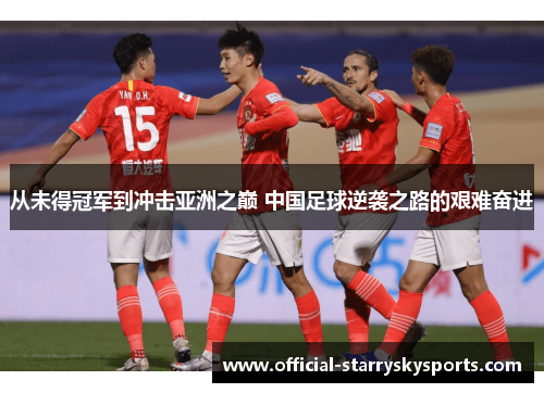 从未得冠军到冲击亚洲之巅 中国足球逆袭之路的艰难奋进