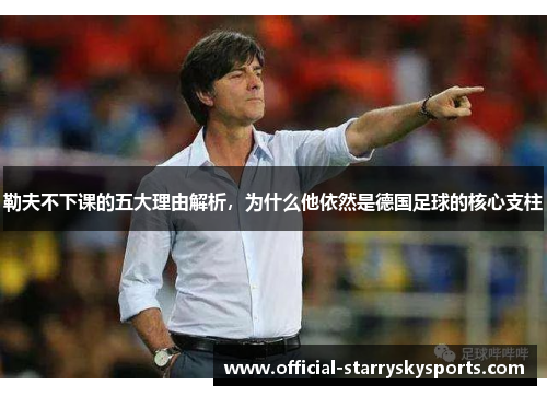 勒夫不下课的五大理由解析，为什么他依然是德国足球的核心支柱