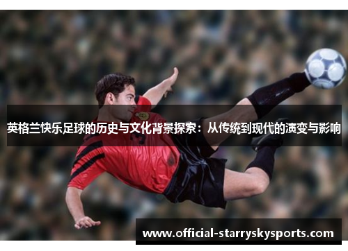 英格兰快乐足球的历史与文化背景探索：从传统到现代的演变与影响