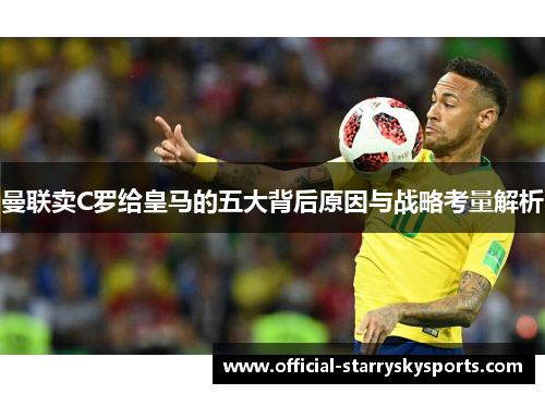 曼联卖C罗给皇马的五大背后原因与战略考量解析