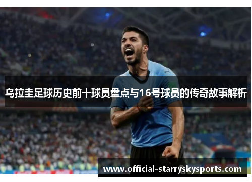 乌拉圭足球历史前十球员盘点与16号球员的传奇故事解析