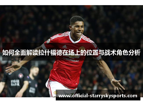 如何全面解读拉什福德在场上的位置与战术角色分析
