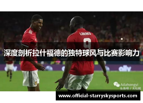 深度剖析拉什福德的独特球风与比赛影响力