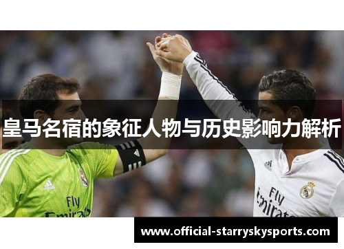皇马名宿的象征人物与历史影响力解析