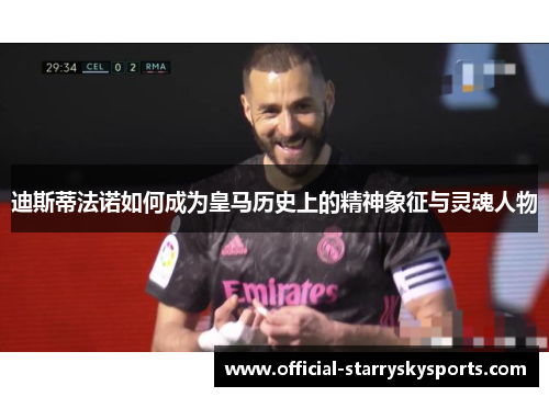 迪斯蒂法诺如何成为皇马历史上的精神象征与灵魂人物
