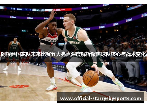 阿根廷国家队未来比赛五大亮点深度解析聚焦球队核心与战术变化