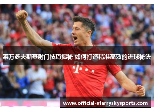 莱万多夫斯基射门技巧揭秘 如何打造精准高效的进球秘诀