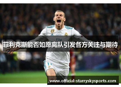 菲利克斯能否如愿离队引发各方关注与期待