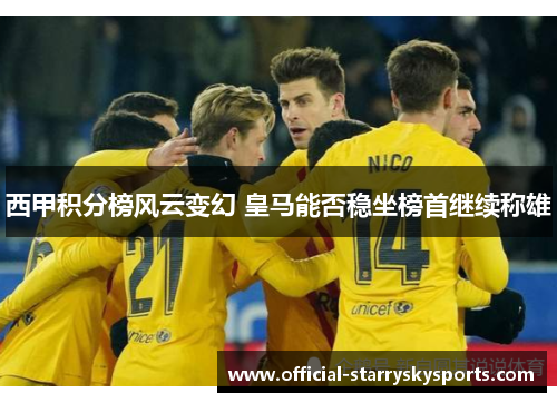 西甲积分榜风云变幻 皇马能否稳坐榜首继续称雄